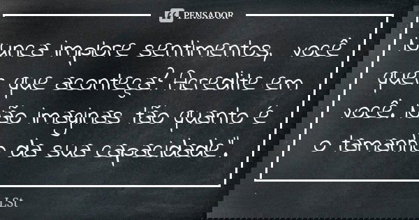 Nunca implore sentimentos, você quer que aconteça? Acredite em você. Não imaginas tão quanto é o tamanho da sua capacidade".... Frase de LSt.