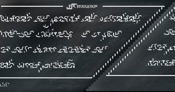 Quando se gosta de verdade, sente-se ciúmes, e o que era pra ser bom acaba se tornando uma prisão.... Frase de LSt.