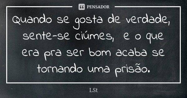 Quando se gosta de verdade, sente-se ciúmes, e o que era pra ser bom acaba se tornando uma prisão.... Frase de LSt.