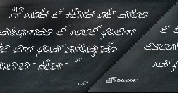 "A vida é feita de altos e baixo,mas é você quem escolhe em qual situação vai querer ficar "... Frase de LSt.