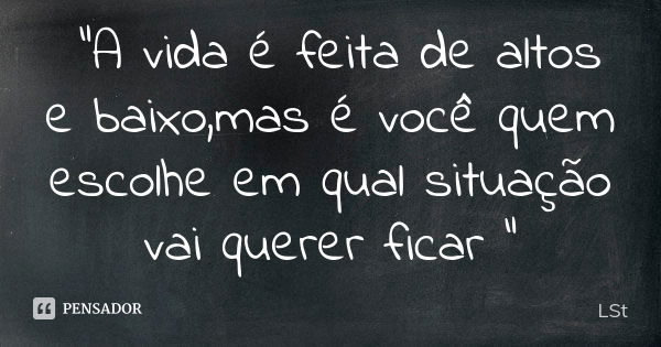 "A vida é feita de altos e baixo,mas é você quem escolhe em qual situação vai querer ficar "... Frase de LSt.