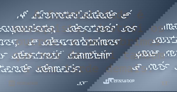 A frontalidade é masuquista, destrói os outros, e descobrimos que nos destrói também a nós tarde demais.... Frase de LT.