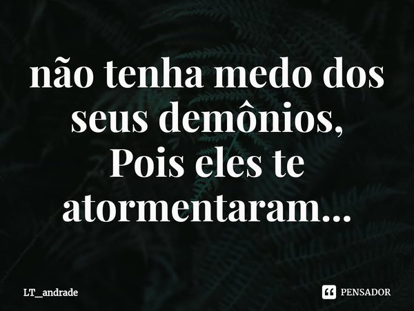 ⁠não tenha medo dos seus demônios,
Pois eles te atormentaram...... Frase de LT_andrade.