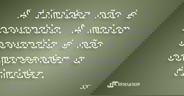 A timidez não é covardia. A maior covardia é não compreender a timidez.... Frase de LT.
