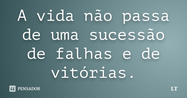 A vida não passa de uma sucessão de falhas e de vitórias.... Frase de LT.