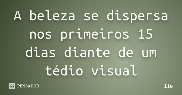 A beleza se dispersa nos primeiros 15 dias diante de um tédio visual... Frase de Lte.