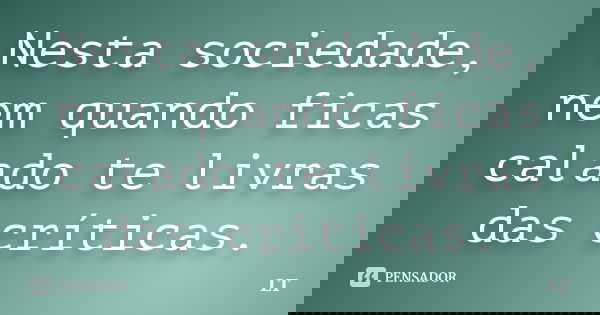 Nesta sociedade, nem quando ficas calado te livras das críticas.... Frase de LT.