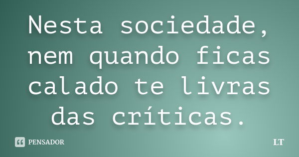 Nesta sociedade, nem quando ficas calado te livras das críticas.... Frase de LT.