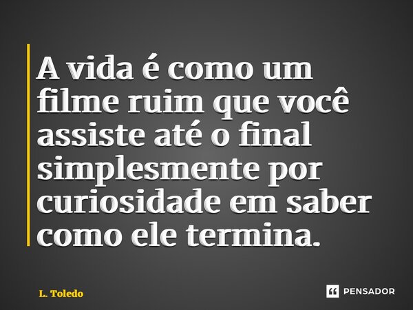 ⁠⁠A vida é como um filme ruim que você assiste até o final simplesmente por curiosidade em saber como ele termina.... Frase de L. Toledo.