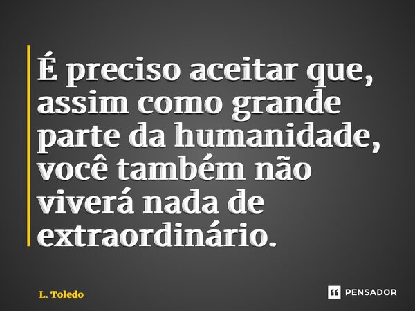 ⁠É preciso aceitar que, assim como grande parte da humanidade, você também não viverá nada de extraordinário.... Frase de L. Toledo.