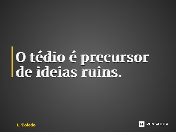 ⁠O tédio é precursor de ideias ruins.... Frase de L. Toledo.
