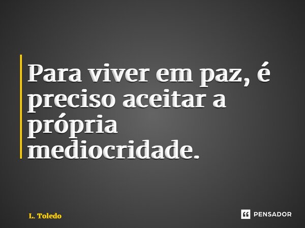 ⁠Para viver em paz, é preciso aceitar a própria mediocridade.... Frase de L. Toledo.