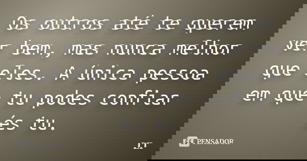 Os outros até te querem ver bem, mas nunca melhor que eles. A única pessoa em que tu podes confiar és tu.... Frase de LT.