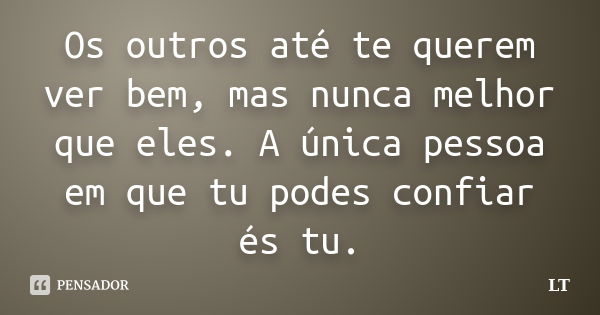 Os outros até te querem ver bem, mas nunca melhor que eles. A única pessoa em que tu podes confiar és tu.... Frase de LT.