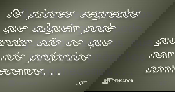 Os piores segredos que alguém pode guardar são os que nem nós próprios conhecemos...... Frase de LT.