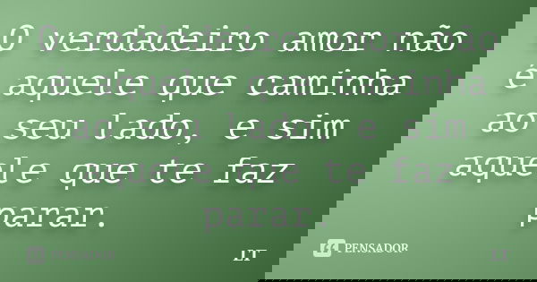 O verdadeiro amor não é aquele que caminha ao seu lado, e sim aquele que te faz parar.... Frase de LT.