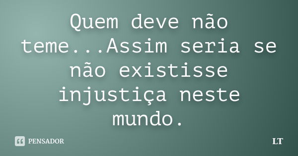 Quem deve não teme...Assim seria se não existisse injustiça neste mundo.... Frase de LT.