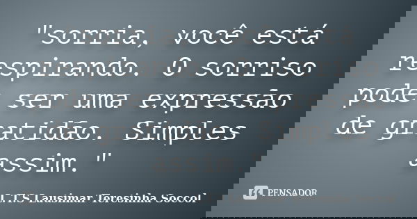 "sorria, você está respirando. O sorriso pode ser uma expressão de gratidão. Simples assim."... Frase de L.T.S. Lausimar Teresinha Soccol.