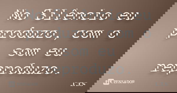 No Silêncio eu produzo, com o som eu reproduzo.... Frase de L.T.S..