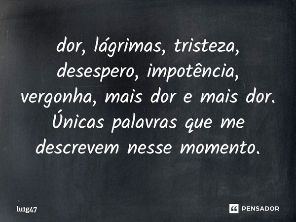 ⁠dor, lágrimas, tristeza, desespero, impotência, vergonha, mais dor e mais dor. Únicas palavras que me descrevem nesse momento.... Frase de lu1g47.