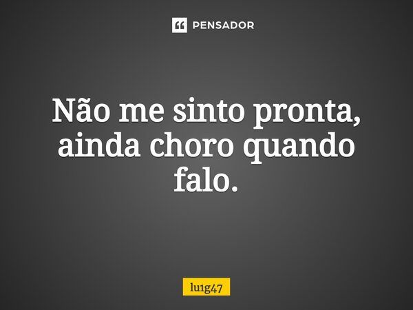 Não me sinto pronta, ainda choro quando falo.⁠... Frase de lu1g47.