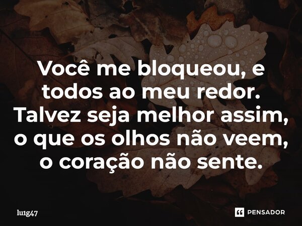 ⁠Você me bloqueou, e todos ao meu redor. Talvez seja melhor assim, o que os olhos não veem, o coração não sente.... Frase de lu1g47.
