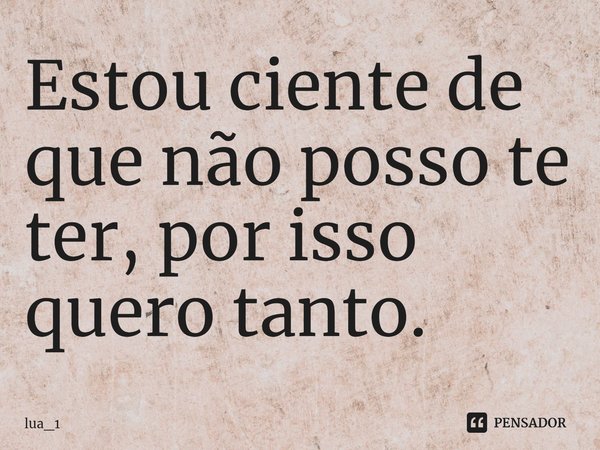 Estou ciente de que não posso te ter, por isso quero tanto.... Frase de lua_1.