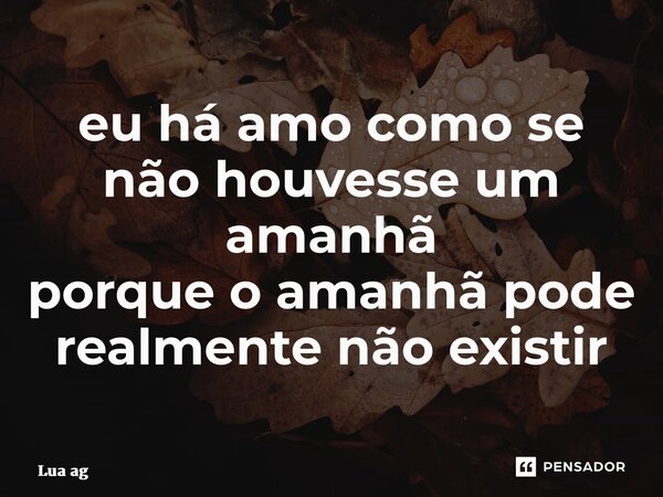 ⁠eu há amo como se não houvesse um amanhã porque o amanhã pode realmente não existir... Frase de Lua ag.