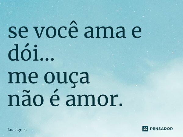 ⁠se você ama e dói… me ouça não é amor.... Frase de Lua agnes.