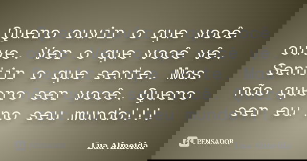 Quero ouvir o que você ouve. Ver o que você vê. Sentir o que sente. Mas não quero ser você. Quero ser eu no seu mundo!!!... Frase de Lua Almeida.
