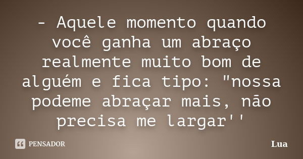 - Aquele momento quando você ganha um abraço realmente muito bom de alguém e fica tipo: "nossa podeme abraçar mais, não precisa me largar''... Frase de lua.