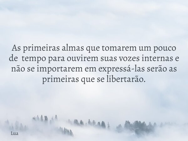 As primeiras almas que tomarem um pouco de tempo para ouvirem suas vozes internas e não se importarem em expressá-las serão as primeiras que se libertarão.... Frase de Lua.