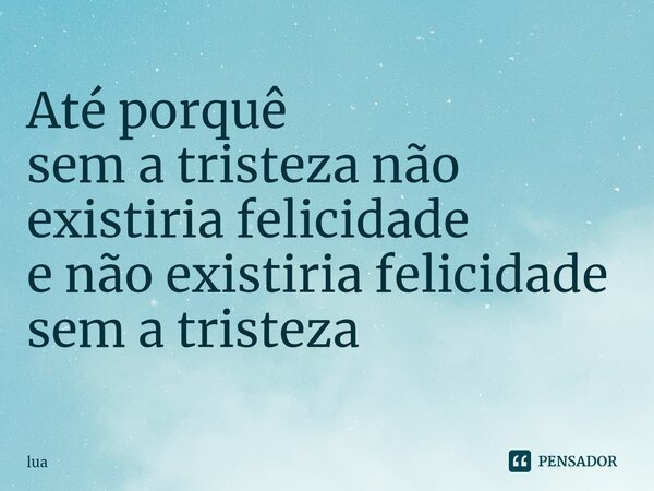 Até porquê sem a tristeza não existiria felicidade e não existiria felicidade sem a tristeza⁠... Frase de Lua.