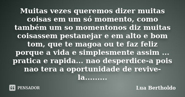 Muitas vezes queremos dizer muitas coisas em um só momento, como também um so momentonos diz muitas coisassem pestanejar e em alto e bom tom, que te magoa ou te... Frase de Lua Bertholdo.