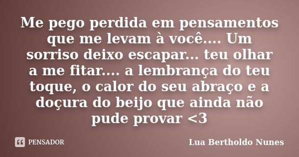 Me pego perdida em pensamentos que me levam à você.... Um sorriso deixo escapar... teu olhar a me fitar.... a lembrança do teu toque, o calor do seu abraço e a ... Frase de Lua Bertholdo Nunes.