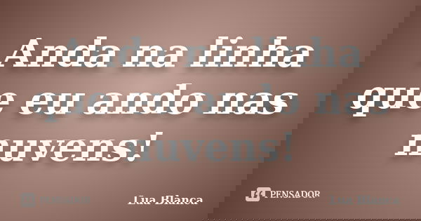Anda na linha que eu ando nas nuvens!... Frase de Lua Blanca.