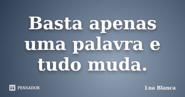 Basta apenas uma palavra e tudo muda.... Frase de Lua Blanca.