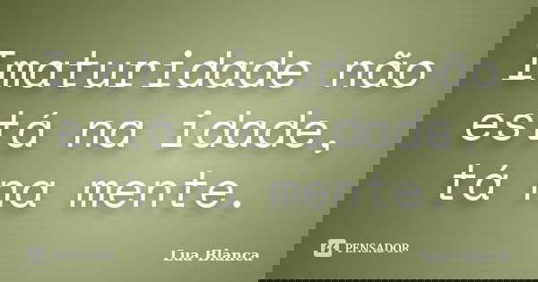 Imaturidade não está na idade, tá na mente.... Frase de Lua Blanca.