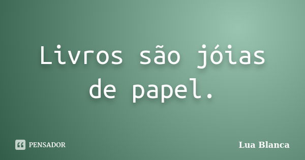 Livros são jóias de papel.... Frase de Lua Blanca.