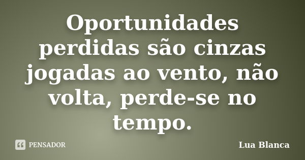 Oportunidades perdidas são cinzas jogadas ao vento, não volta, perde-se no tempo.... Frase de Lua Blanca.