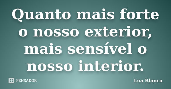 Quanto mais forte o nosso exterior, mais sensível o nosso interior.... Frase de Lua Blanca.