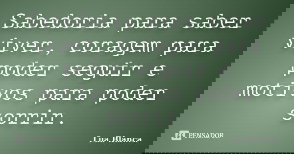 Sabedoria para saber viver, coragem para poder seguir e motivos para poder sorrir.... Frase de Lua Blanca.