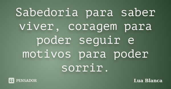 Sabedoria para saber viver, coragem para poder seguir e motivos para poder sorrir.... Frase de Lua Blanca.