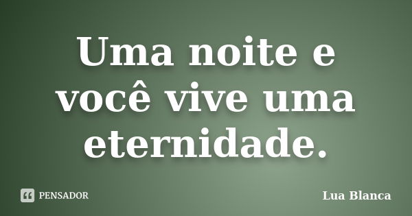 Uma noite e você vive uma eternidade.... Frase de Lua Blanca.