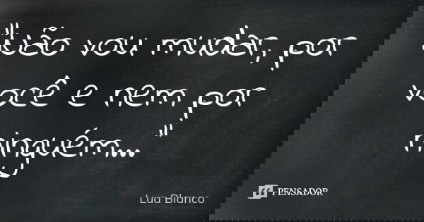 "Não vou mudar, por você e nem por ninguém..."... Frase de Lua Blanco.