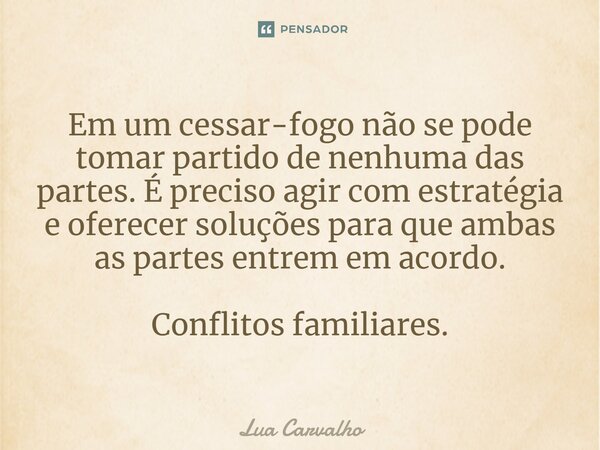 ⁠Em um cessar-fogo não se pode tomar partido de nenhuma das partes. É preciso agir com estratégia e oferecer soluções para que ambas as partes entrem em acordo.... Frase de Lua Carvalho.