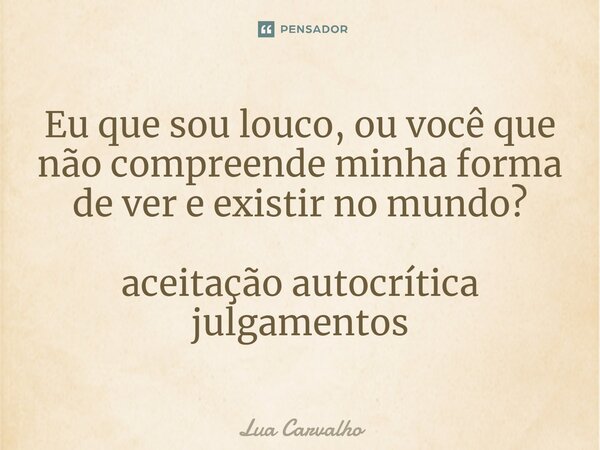 ⁠Eu que sou louco, ou você que não compreende minha forma de ver e existir no mundo? aceitação autocrítica julgamentos... Frase de Lua Carvalho.