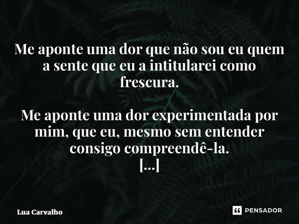 ⁠Me aponte uma dor que não sou eu quem a sente que eu a intitularei como frescura. Me aponte uma dor experimentada por mim, que eu, mesmo sem entender consigo c... Frase de Lua Carvalho.