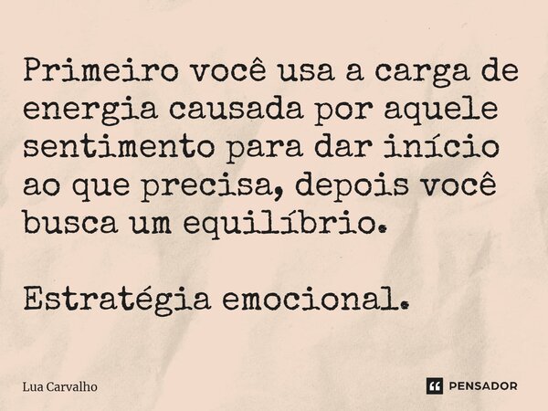 ⁠Primeiro você usa a carga de energia causada por aquele sentimento para dar início ao que precisa, depois você busca um equilíbrio. Estratégia emocional.... Frase de Lua Carvalho.