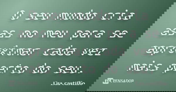 O seu mundo cria asas no meu para se aproximar cada vez mais perto do seu.... Frase de Lua castilho.